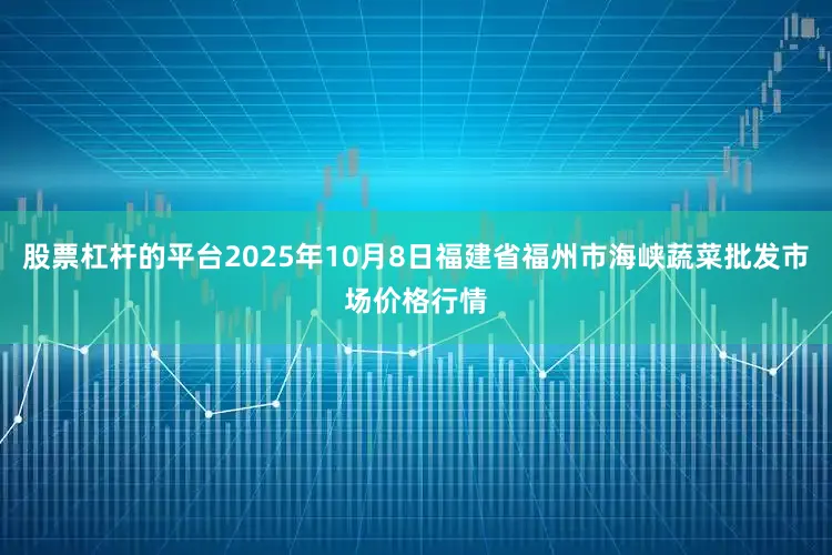 股票杠杆的平台2025年10月8日福建省福州市海峡蔬菜批发市场价格行情
