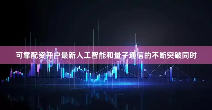 可靠配资开户最新人工智能和量子通信的不断突破同时