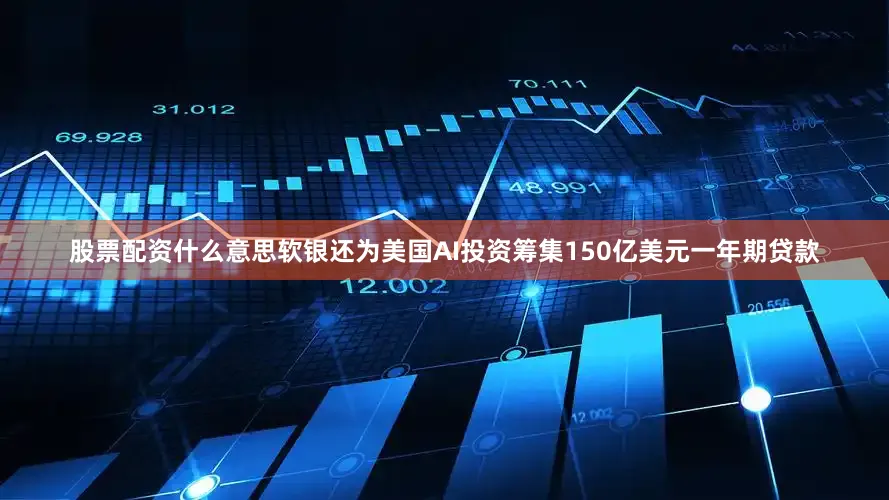 股票配资什么意思软银还为美国AI投资筹集150亿美元一年期贷款