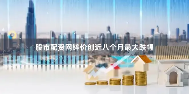 股市配资网锌价创近八个月最大跌幅
