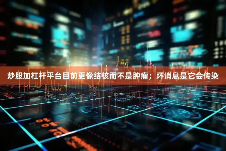 炒股加杠杆平台目前更像结核而不是肿瘤；坏消息是它会传染