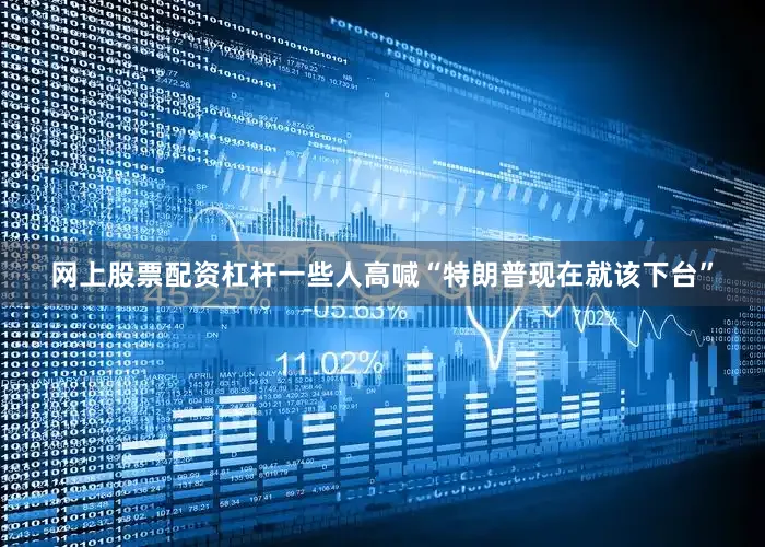 网上股票配资杠杆一些人高喊“特朗普现在就该下台”