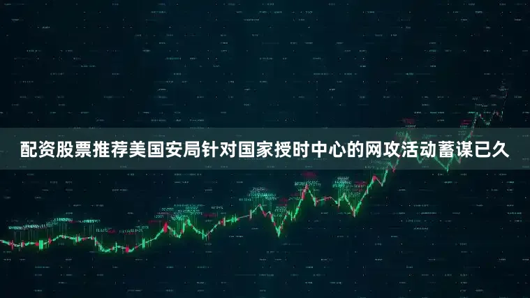 配资股票推荐美国安局针对国家授时中心的网攻活动蓄谋已久
