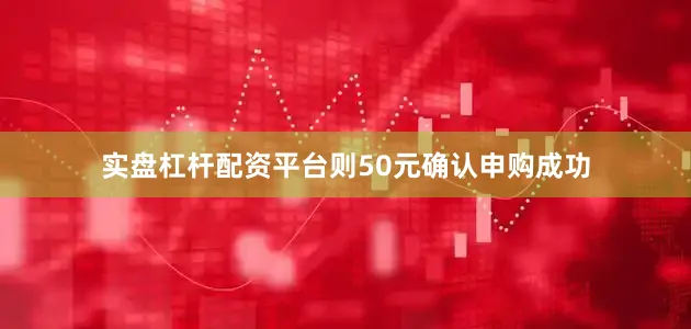实盘杠杆配资平台则50元确认申购成功