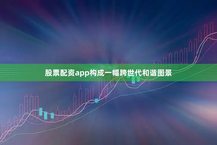 股票配资app构成一幅跨世代和谐图景