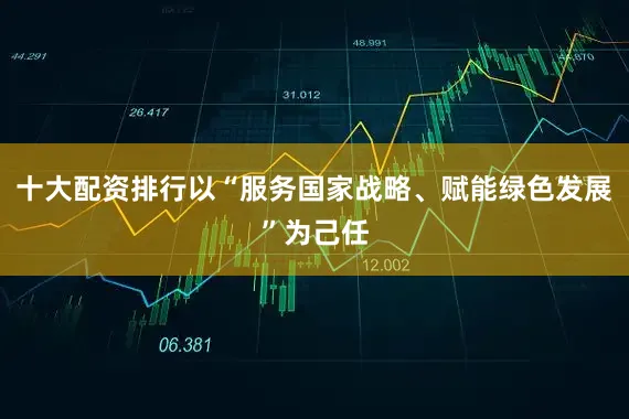 十大配资排行以“服务国家战略、赋能绿色发展”为己任